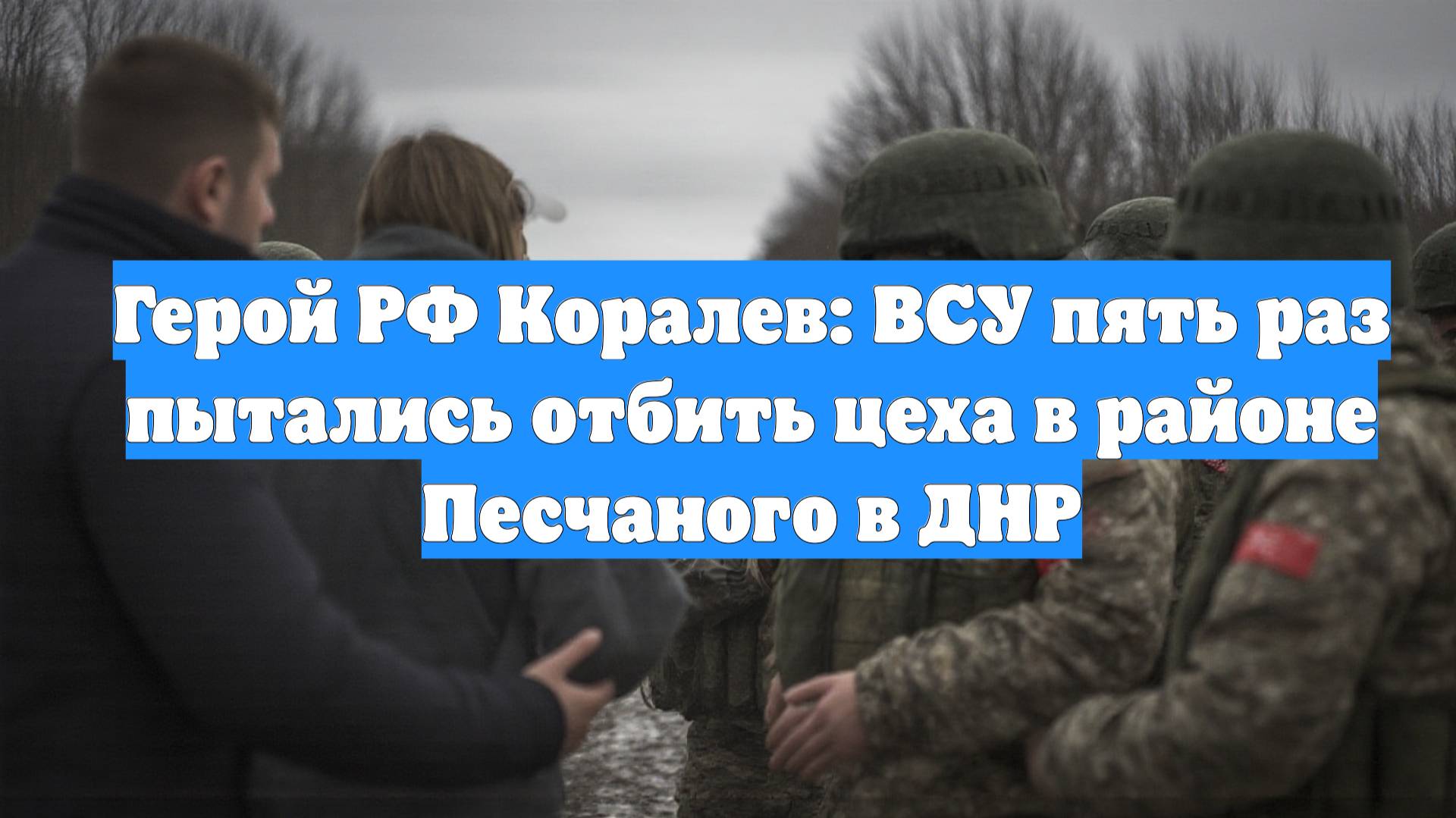 Герой РФ Коралев: ВСУ пять раз пытались отбить цеха в районе Песчаного в ДНР