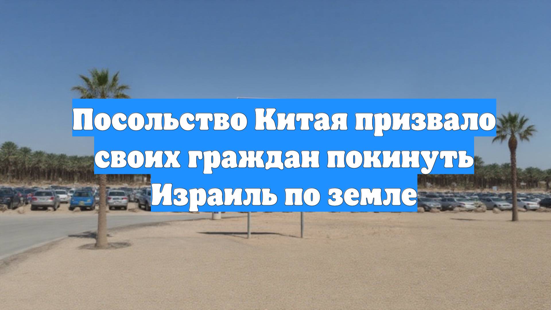 Посольство Китая призвало своих граждан покинуть Израиль по земле