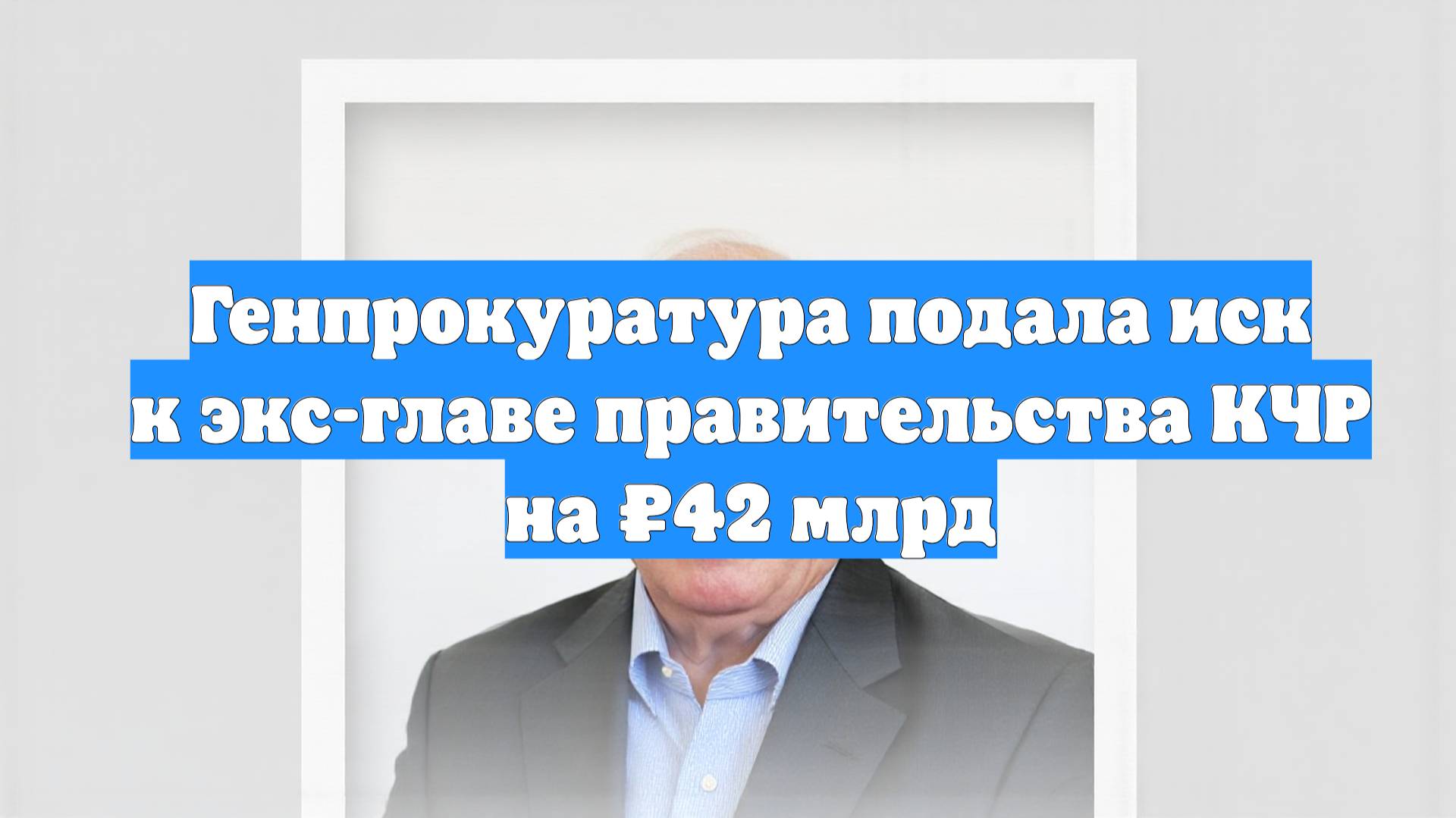 Генпрокуратура подала иск к экс-главе правительства КЧР на ₽42 млрд