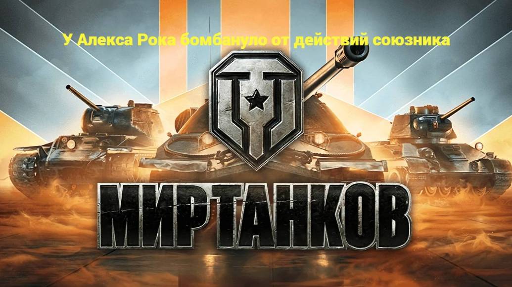 Мир Танков. У Алекса Рока бомбануло от действий союзника.