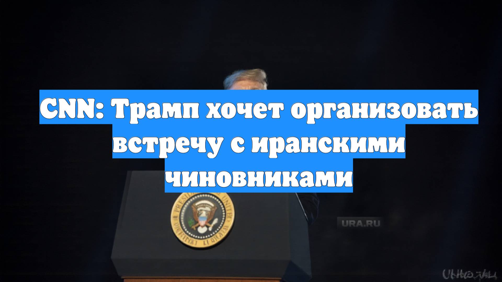 CNN: Трамп хочет организовать встречу с иранскими чиновниками