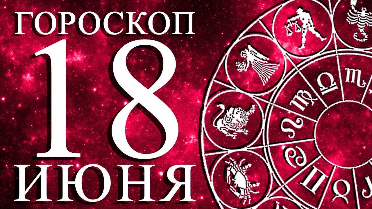 ГОРОСКОП НА 18 ИЮНЯ ДЛЯ КАЖДОГО ЗНАКА ЗОДИАКА!