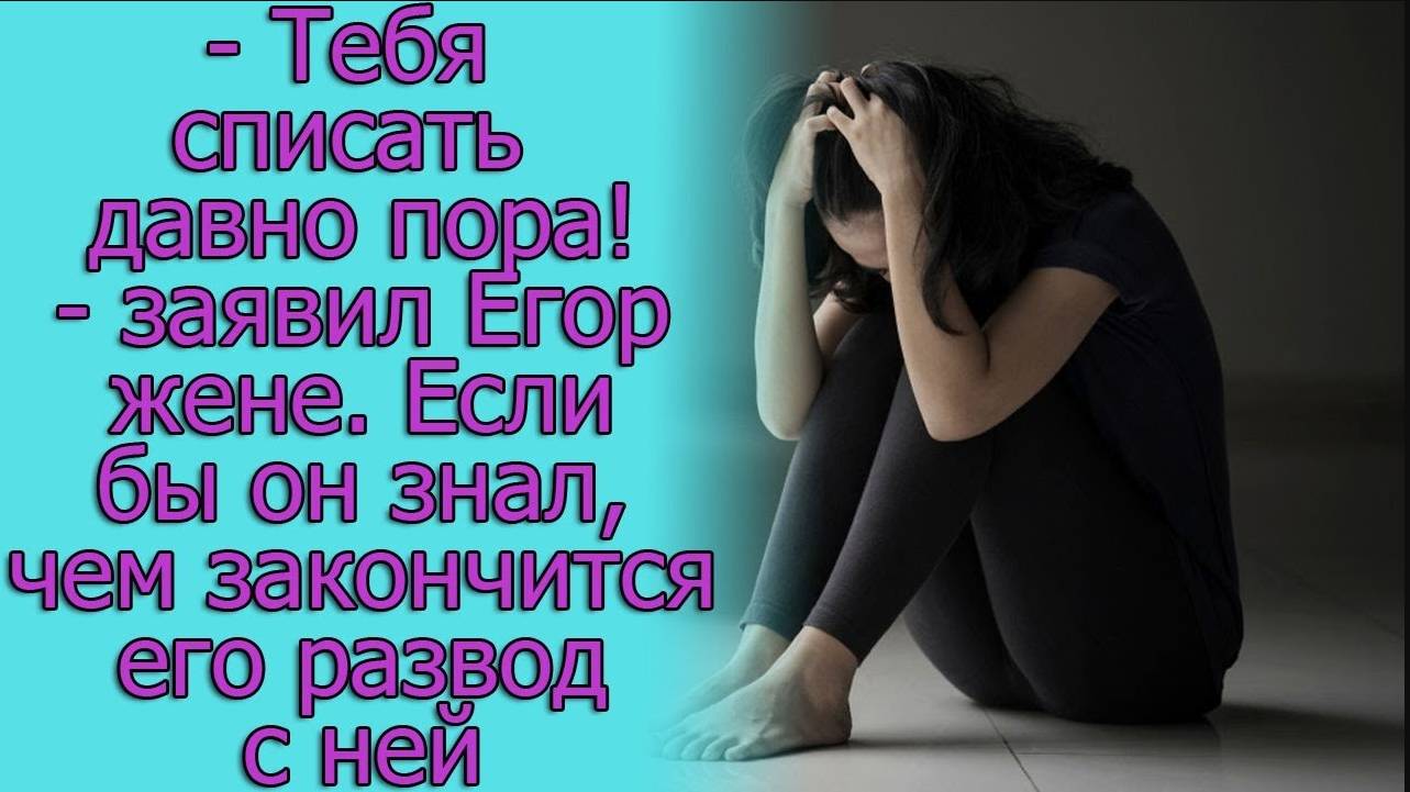 – Тебя списать давно пора! -заявил Егор жене. Если бы он знал, чем закончится его развод с ней