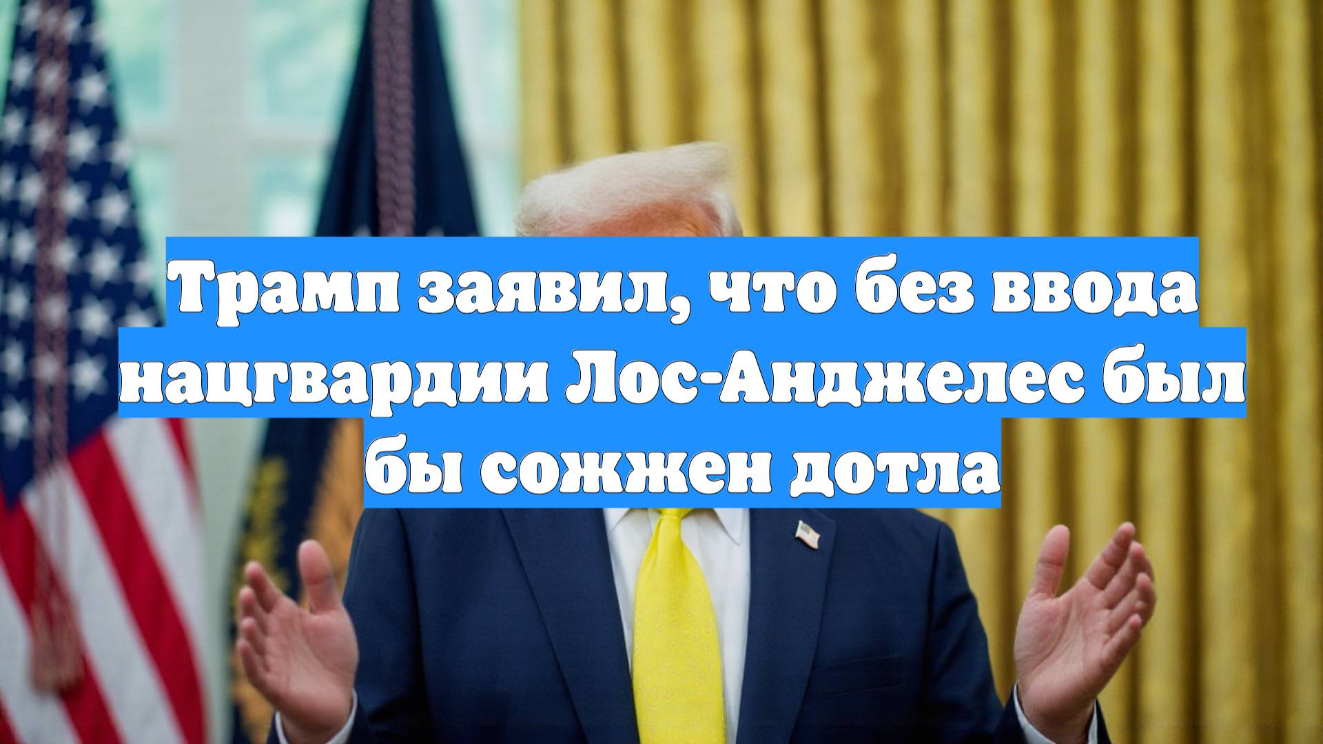 Трамп заявил, что без ввода нацгвардии Лос-Анджелес был бы сожжен дотла