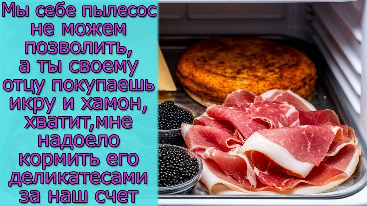 Мы себе пылесос не можем позволить, а ты  отцу покупаешь икру, мне надоело кормить его деликатесами