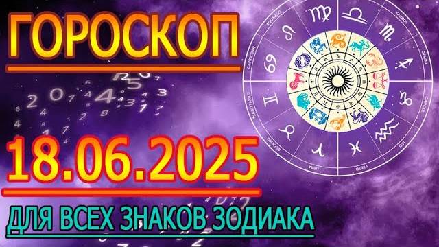ГОРОСКОП НА ЗАВТРА : ГОРОСКОП НА 18 ИЮНЯ 2025 ГОДА. ДЛЯ ВСЕХ ЗНАКОВ ЗОДИАКА.
