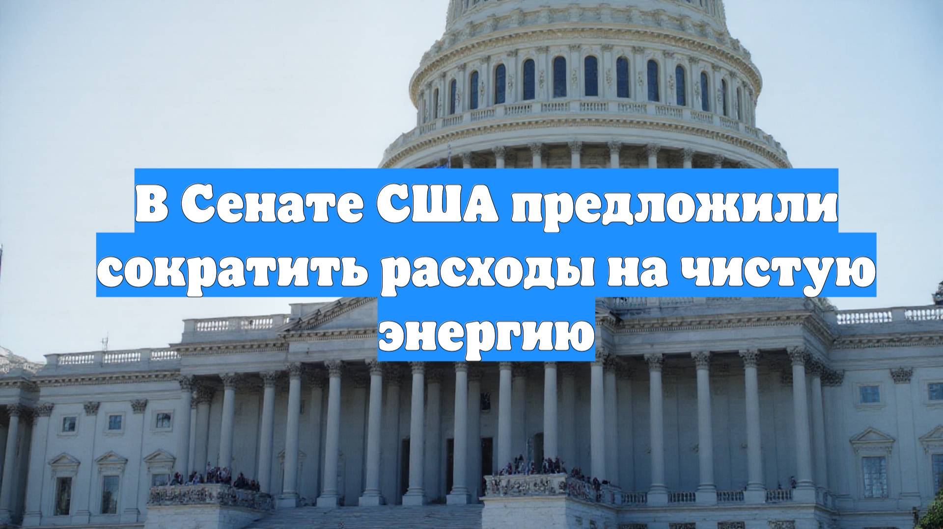 В Сенате США предложили сократить расходы на чистую энергию