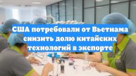 США потребовали от Вьетнама снизить долю китайских технологий в экспорте