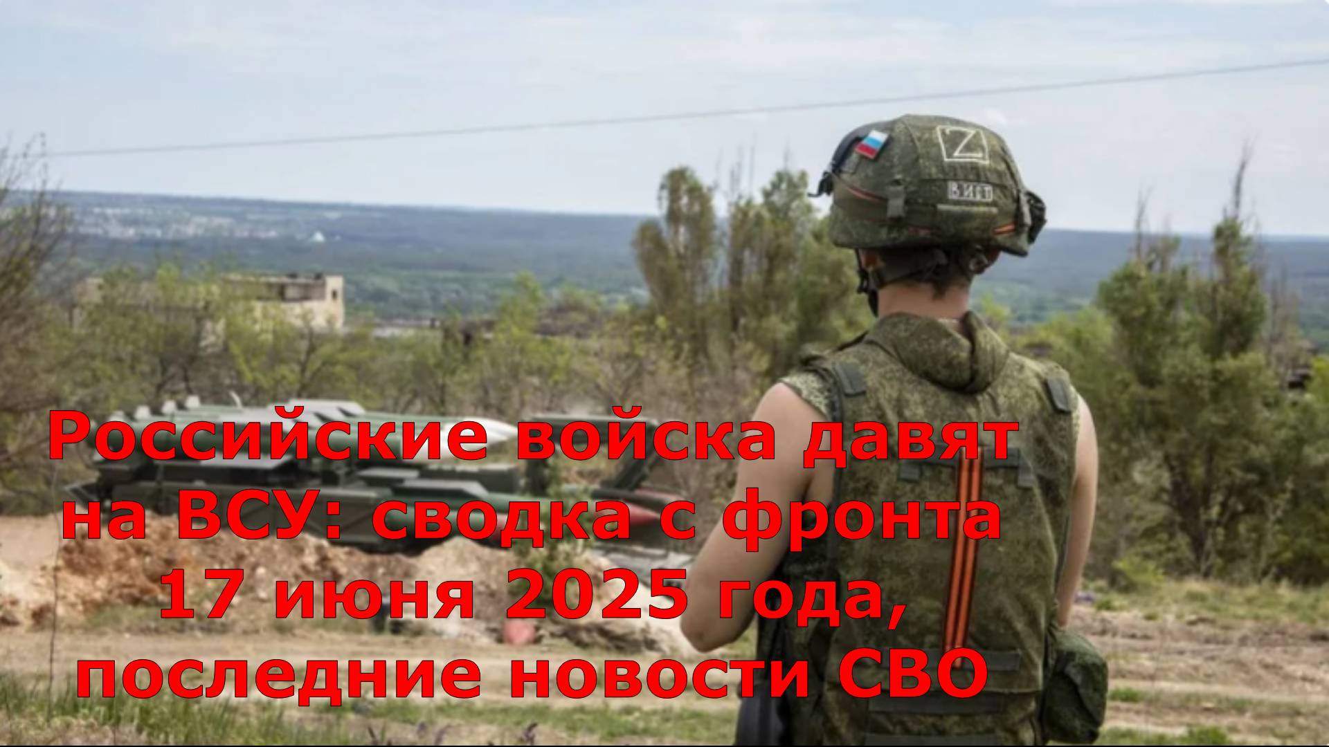 Российские войска давят на ВСУ: сводка с фронта 17 июня 2025 года, последние новости СВО