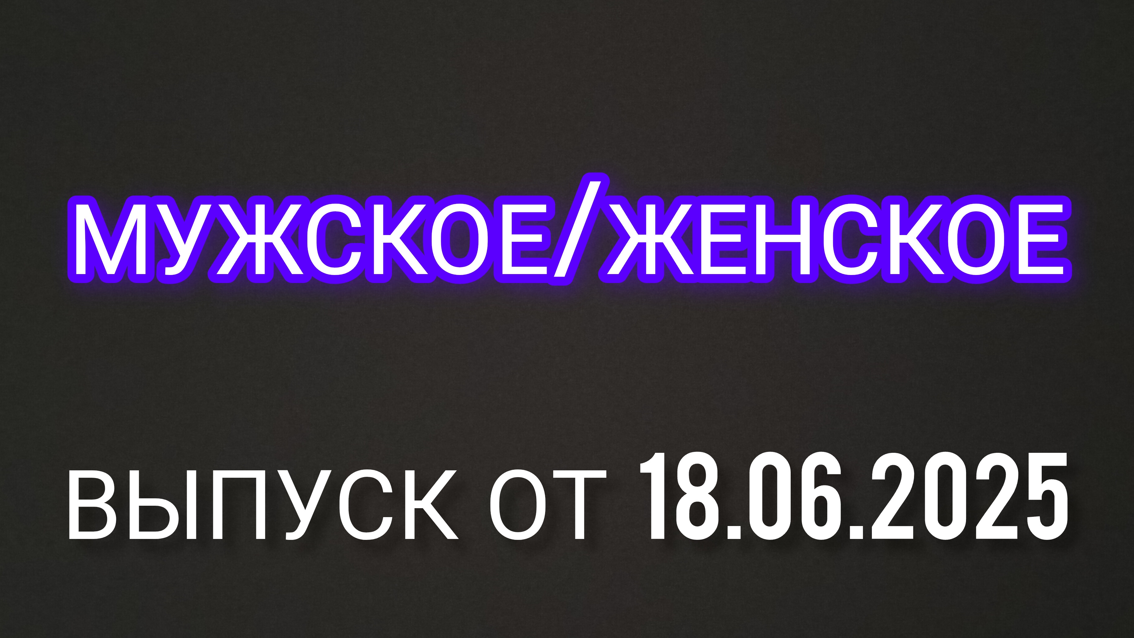Мужское/Женское. Выпуск от 18.06.2025