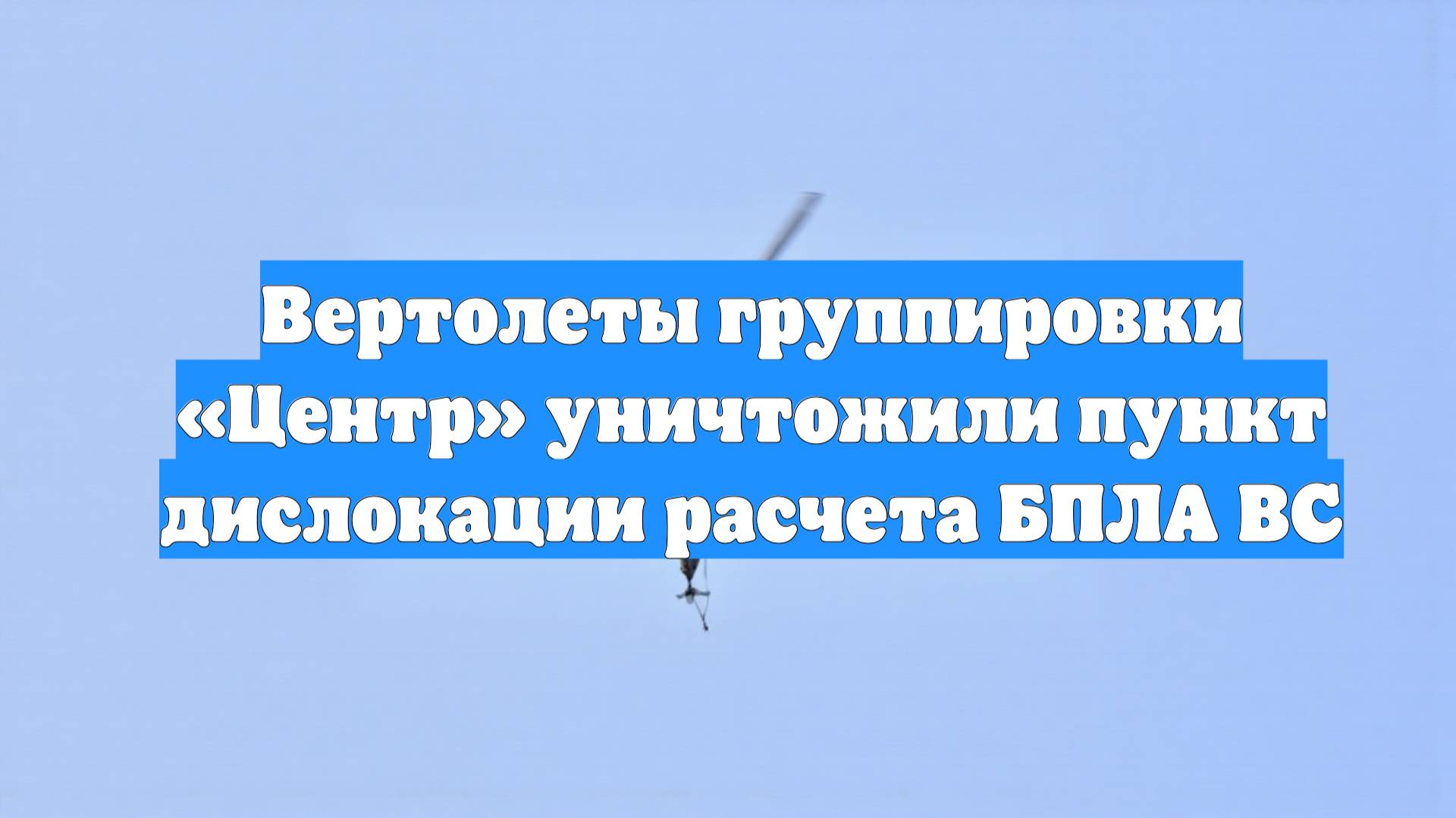 Вертолеты группировки «Центр» уничтожили пункт дислокации расчета БПЛА ВС