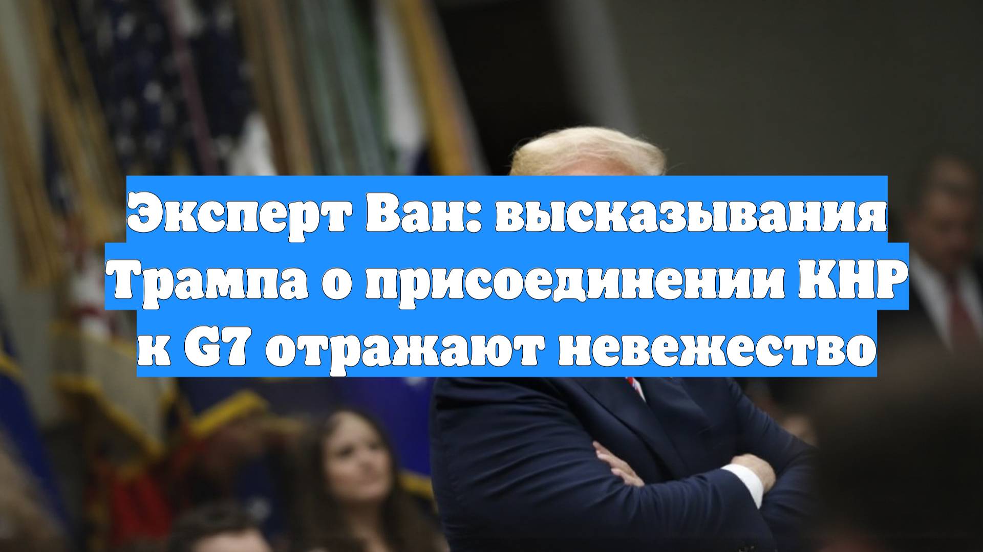Эксперт Ван: высказывания Трампа о присоединении КНР к G7 отражают невежество