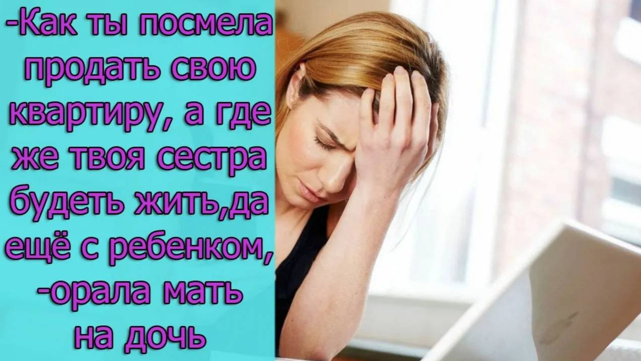 Как ты посмела продать свою квартиру, а где твоя сестра будет жить, да еще и с ребенком,орала мать
