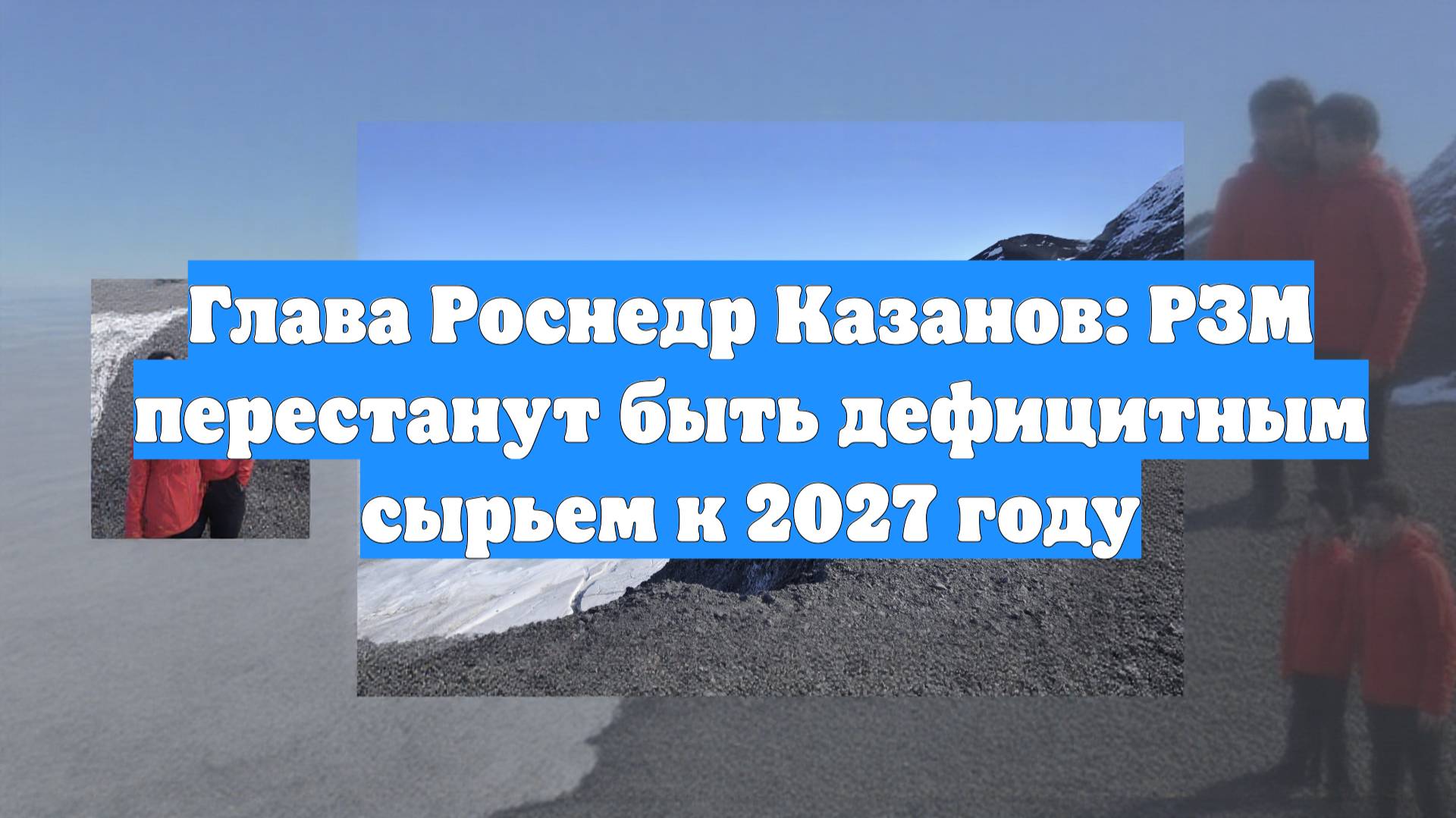Глава Роснедр Казанов: РЗМ перестанут быть дефицитным сырьем к 2027 году