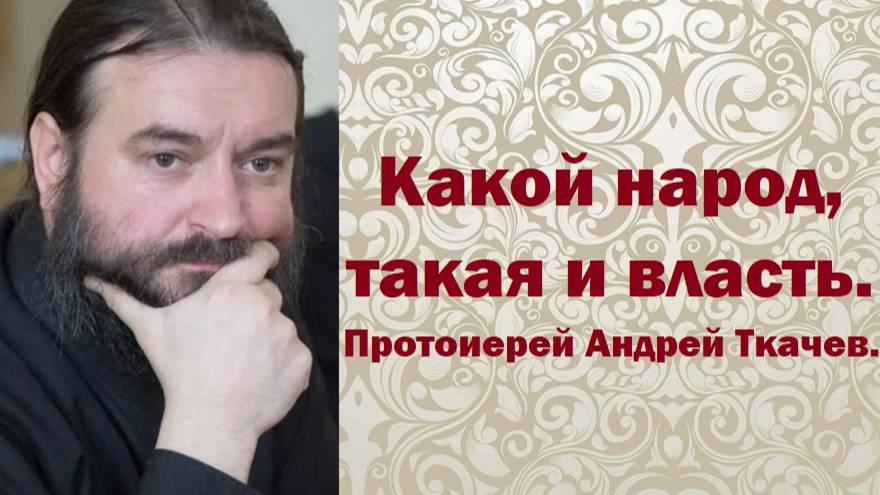 Какой народ, такая и власть. Протоиерей Андрей Ткачев.