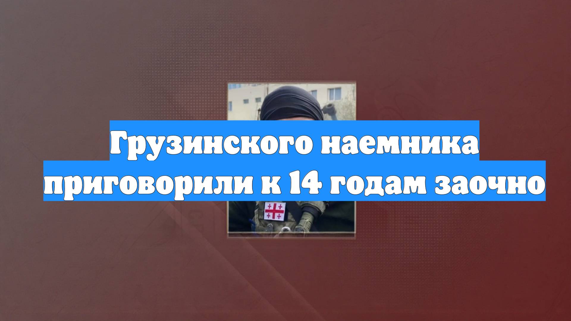 Грузинского наемника приговорили к 14 годам заочно