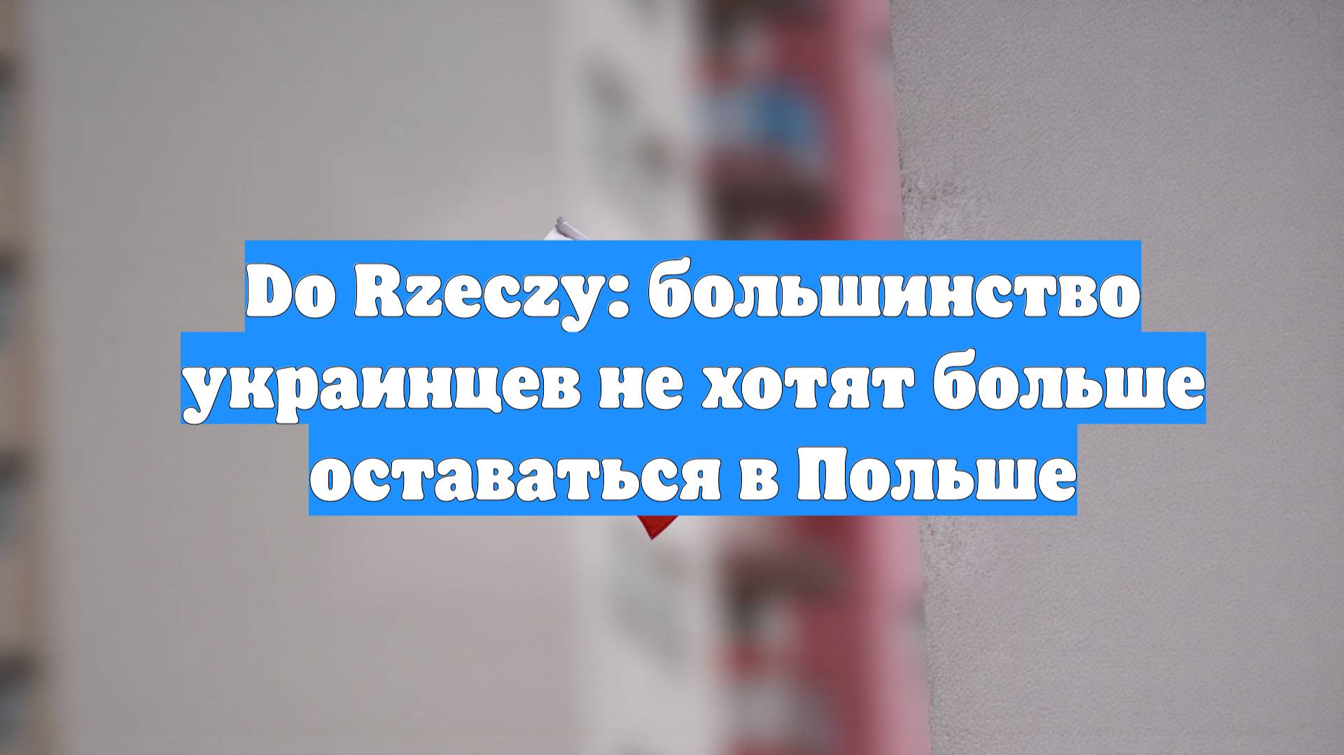 Do Rzeczy: большинство украинцев не хотят больше оставаться в Польше