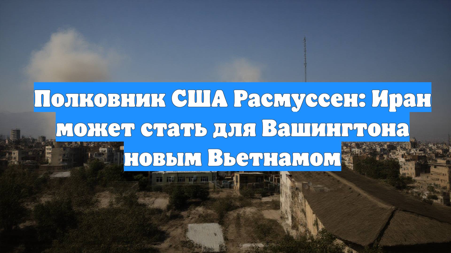 Полковник США Расмуссен: Иран может стать для Вашингтона новым Вьетнамом