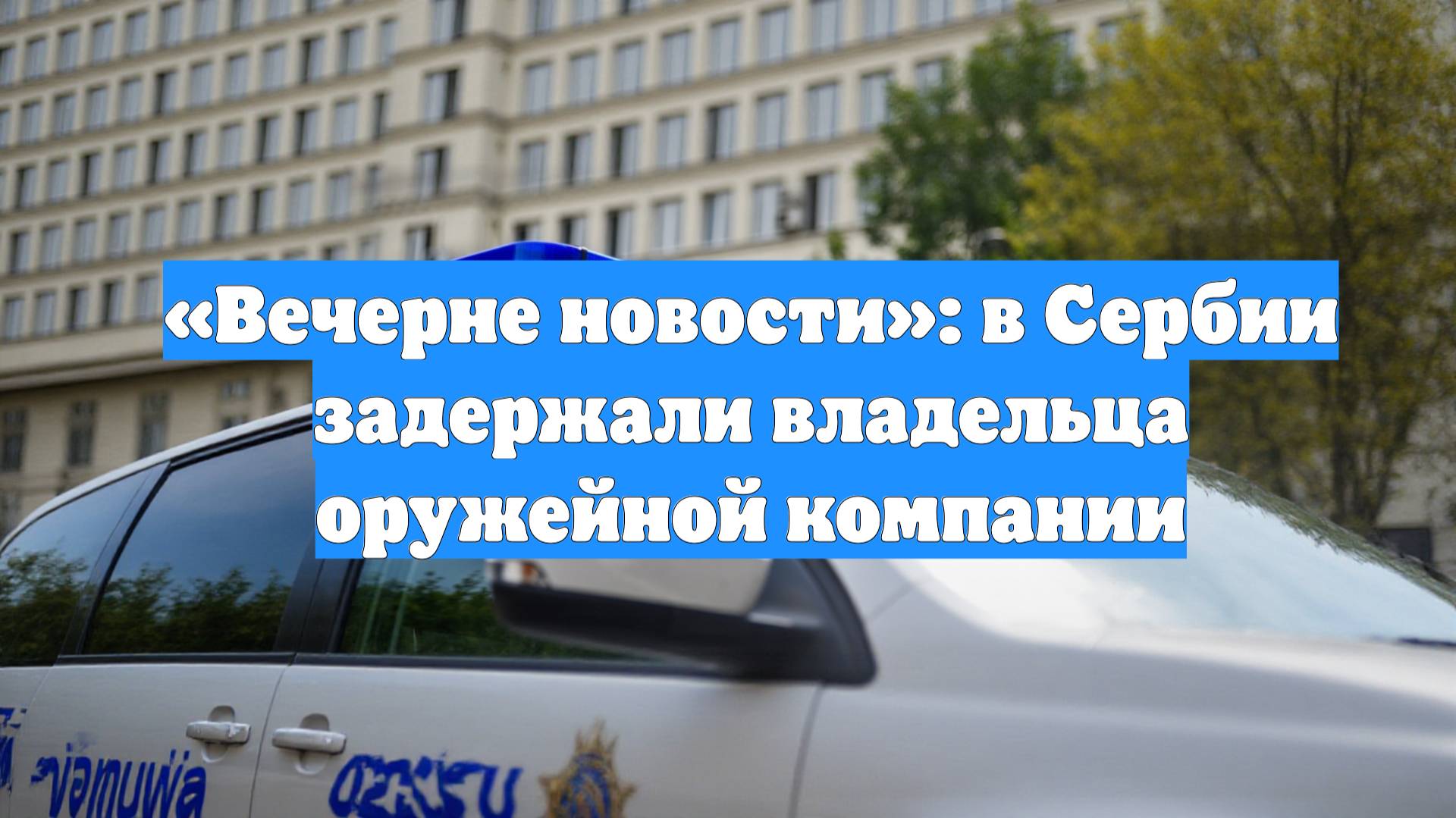 «Вечерне новости»: в Сербии задержали владельца оружейной компании