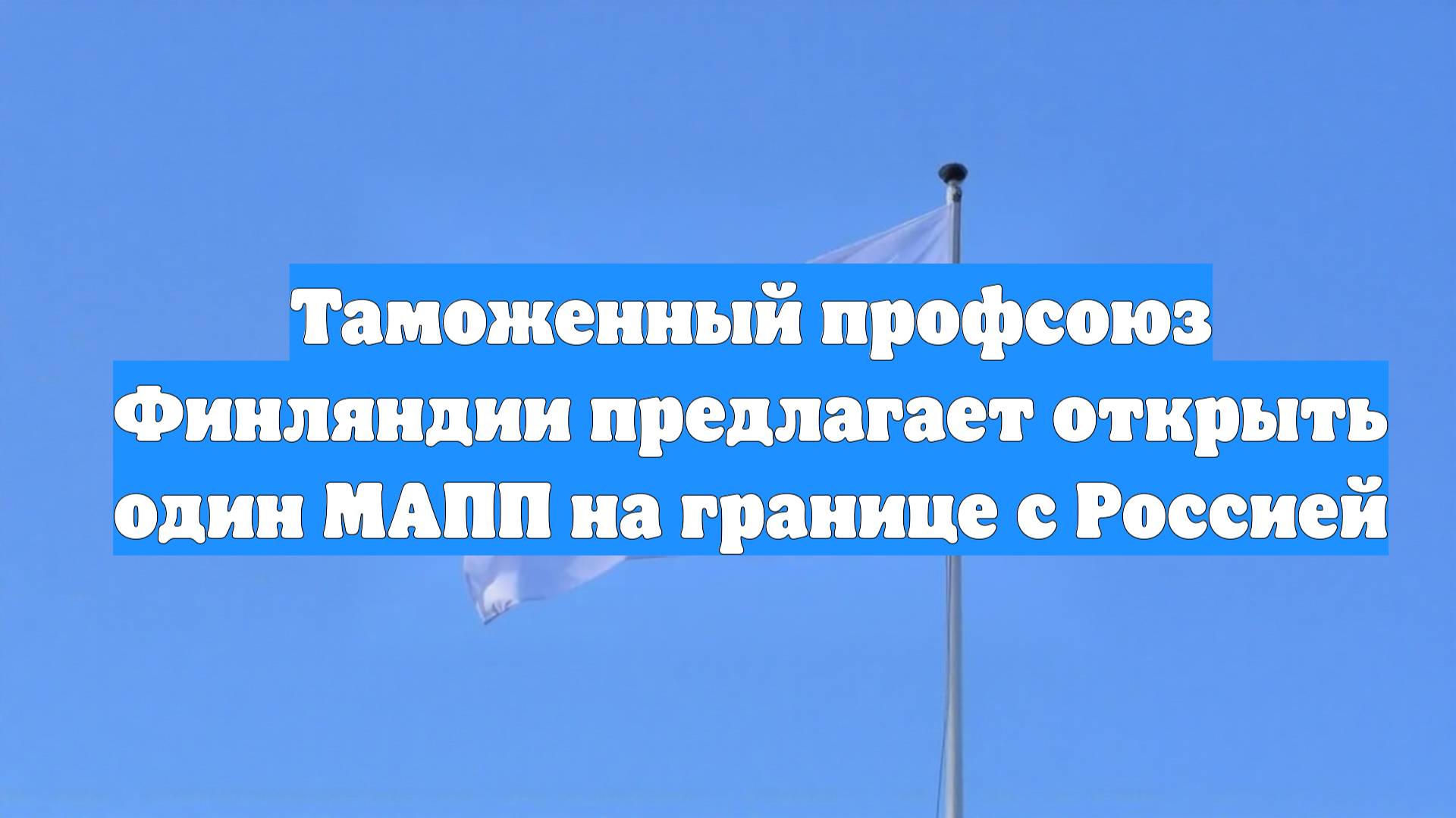 Таможенный профсоюз Финляндии предлагает открыть один МАПП на границе с Россией