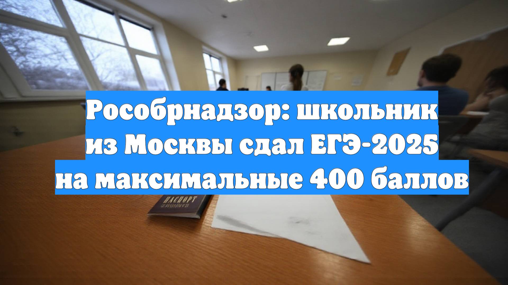 Рособрнадзор: школьник из Москвы сдал ЕГЭ-2025 на максимальные 400 баллов
