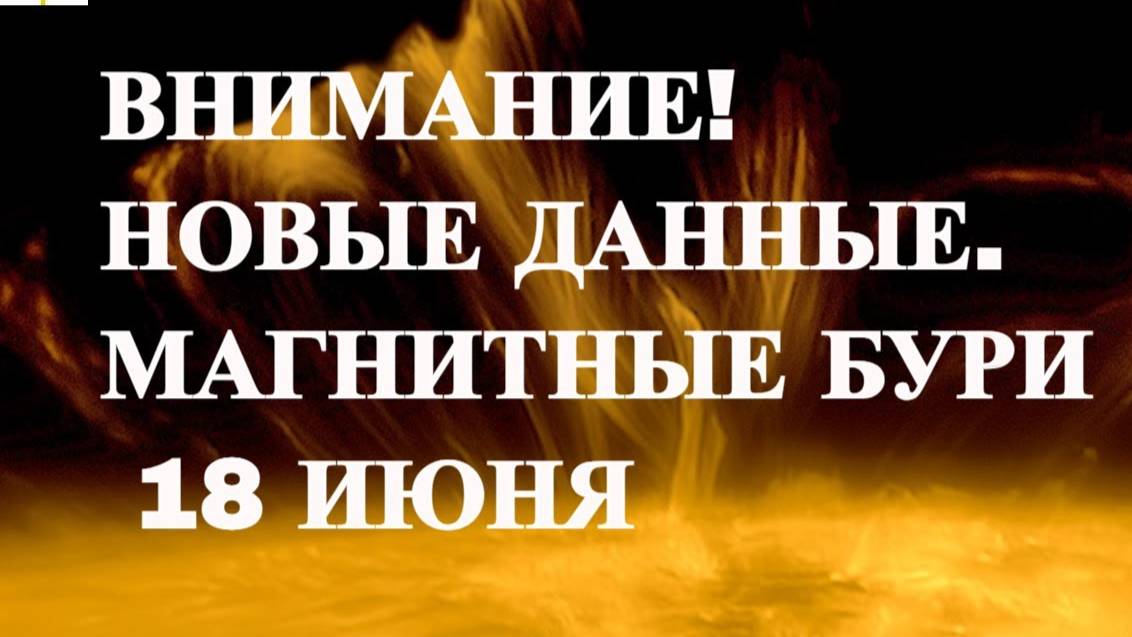ВНИМАНИЕ! НОВЫЕ ДАННЫЕ. МАГНИТНЫЕ БУРИ  18 ИЮНЯ !