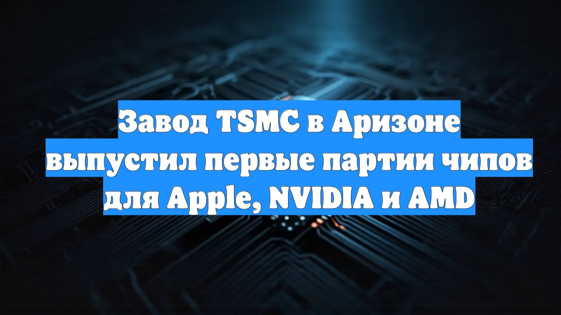 Завод TSMC в Аризоне выпустил первые партии чипов для Apple, NVIDIA и AMD