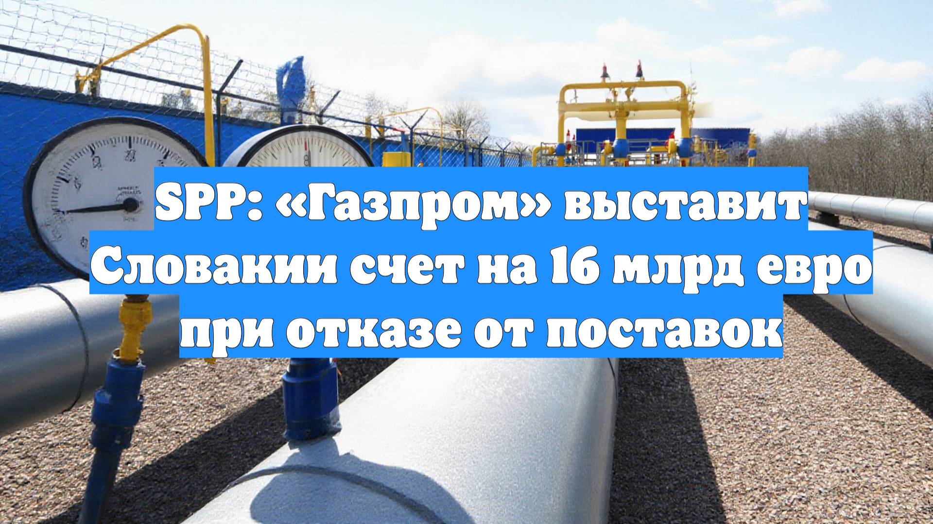 SPP: «Газпром» выставит Словакии счет на 16 млрд евро при отказе от поставок