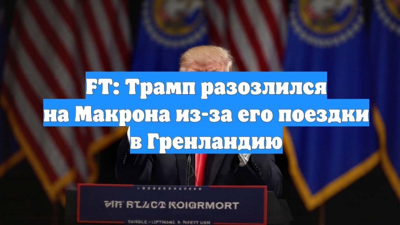 FT: Трамп разозлился на Макрона из-за его поездки в Гренландию