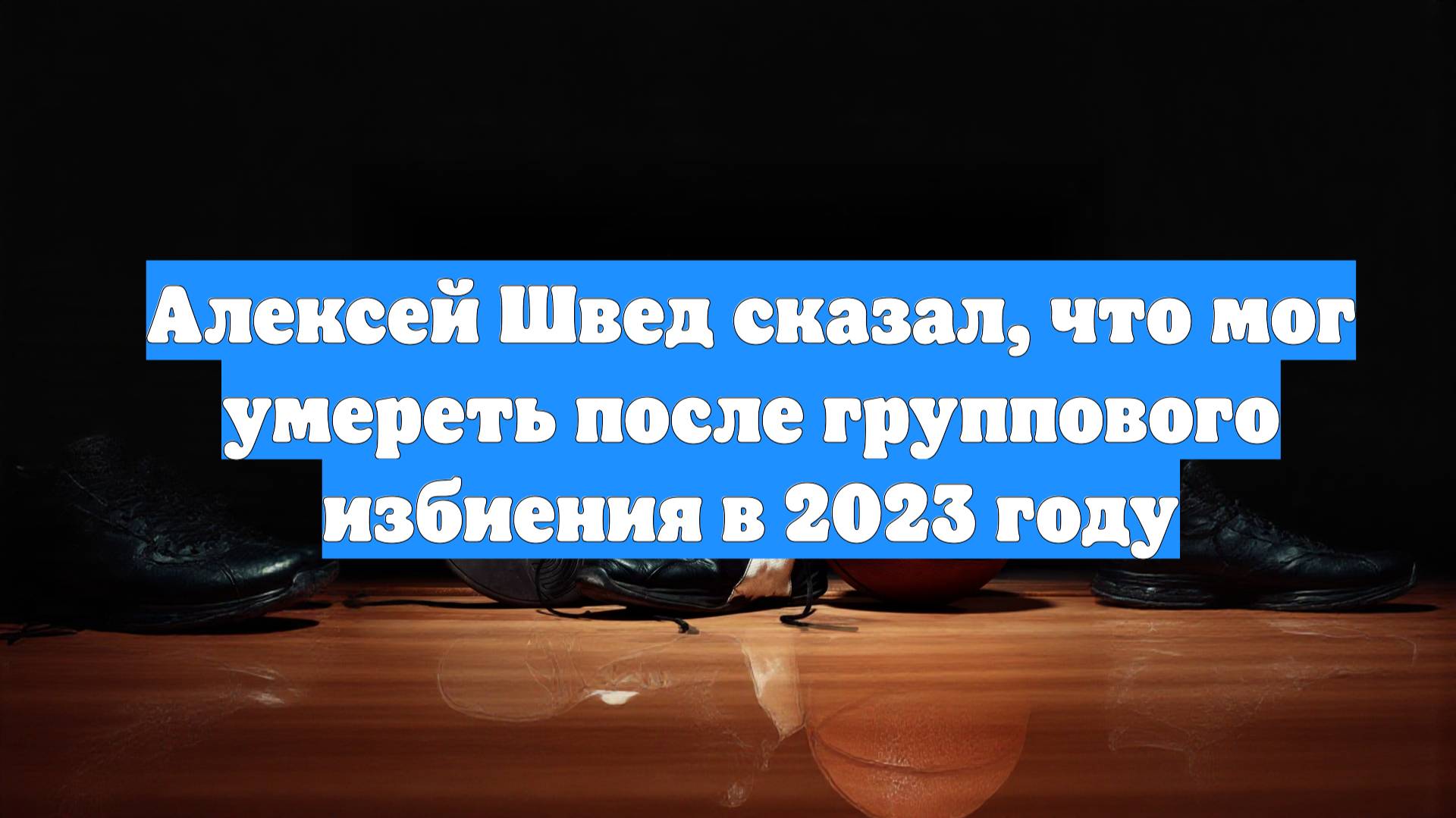 Алексей Швед сказал, что мог умереть после группового избиения в 2023 году