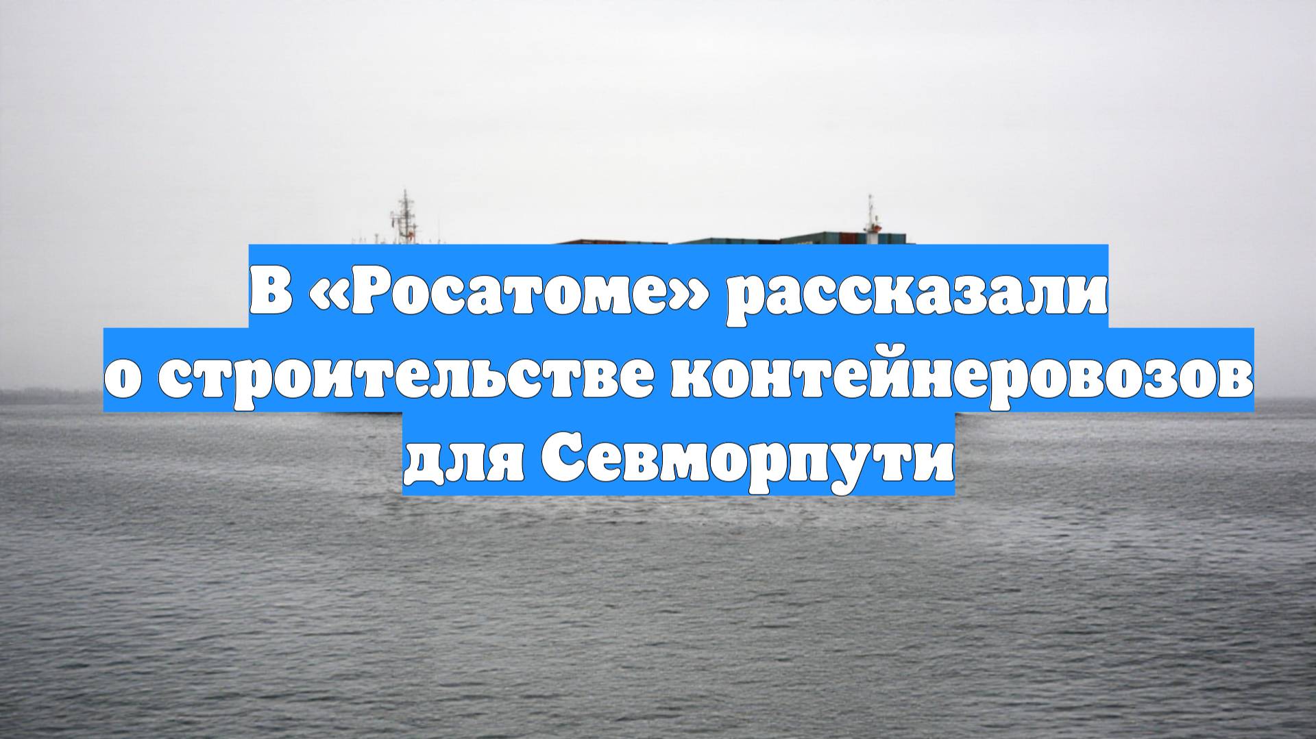 В «Росатоме» рассказали о строительстве контейнеровозов для Севморпути