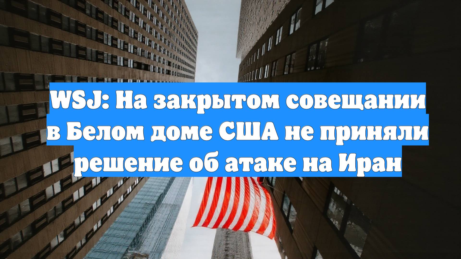 WSJ: На закрытом совещании в Белом доме США не приняли решение об атаке на Иран