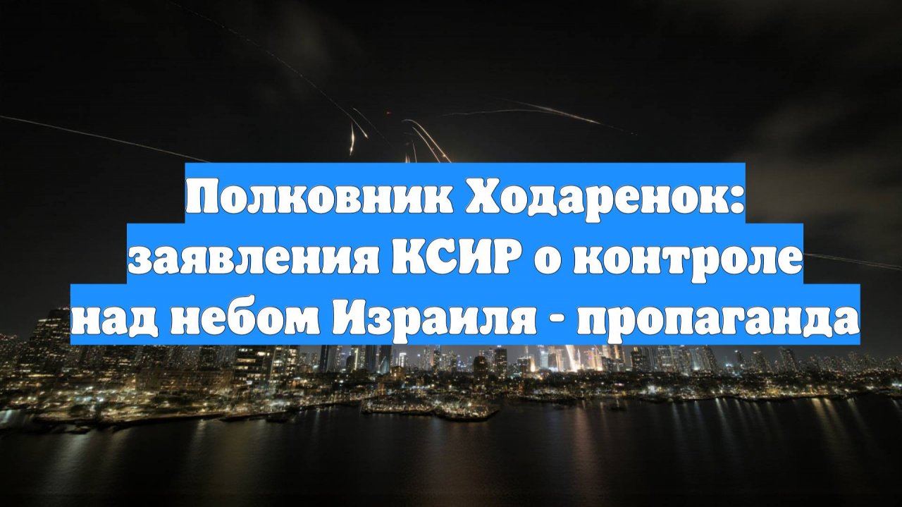 Полковник Ходаренок: заявления КСИР о контроле над небом Израиля - пропаганда