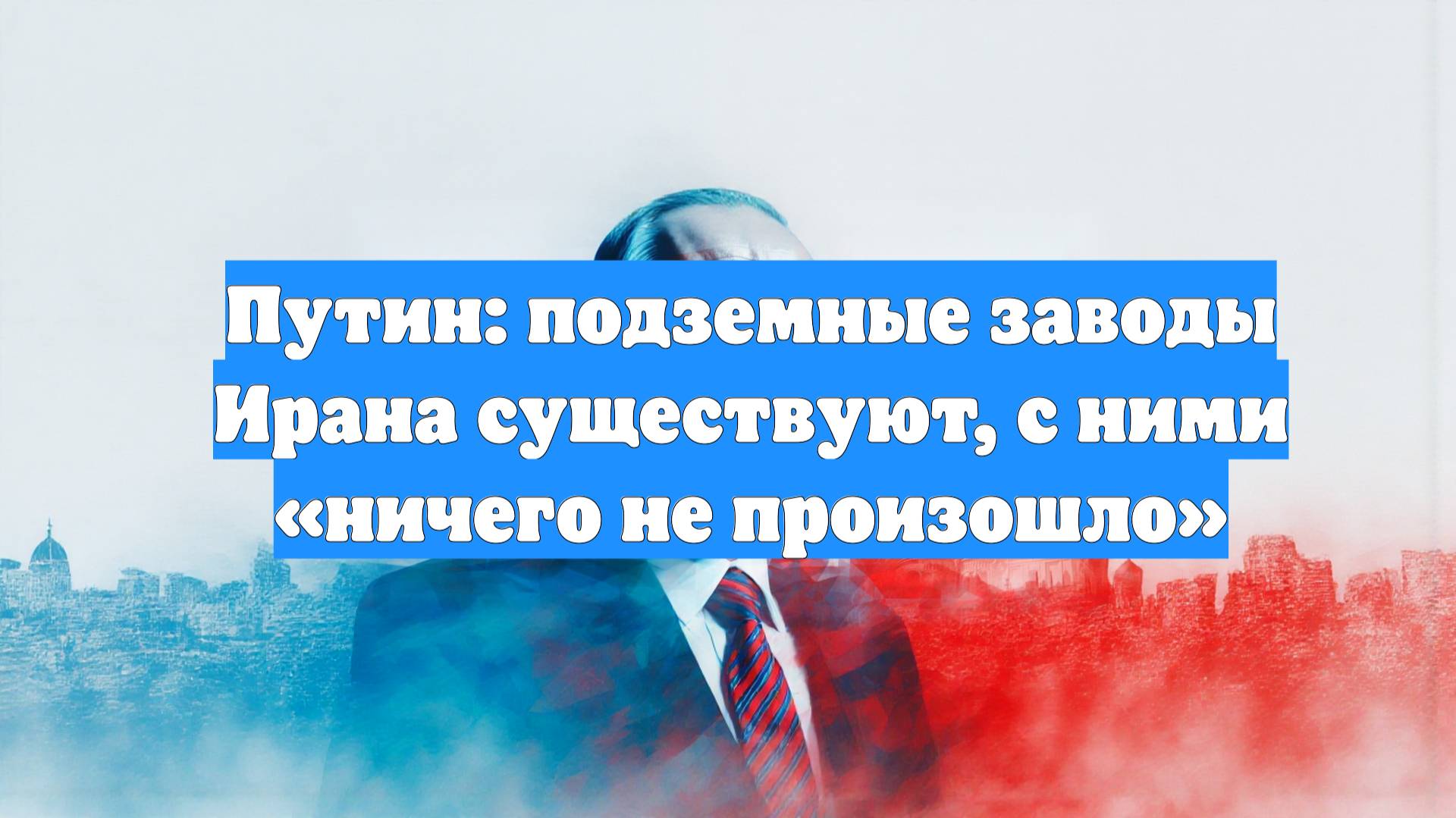 Путин: подземные заводы Ирана существуют, с ними «ничего не произошло»