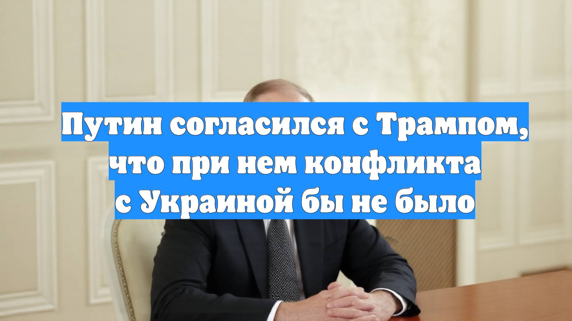 Путин согласился с Трампом, что при нем конфликта с Украиной бы не было