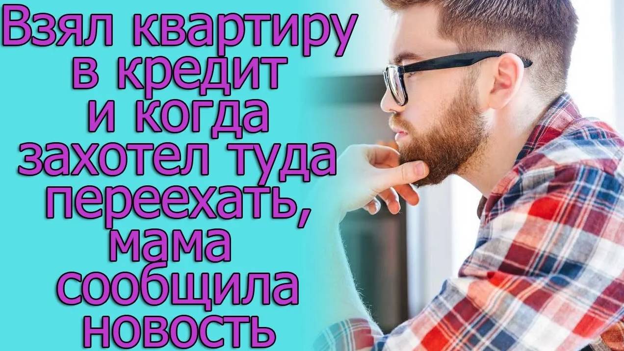 Взял квартиру в кредит и когда захотел туда переехать, мама сообщила новость. Истории из жизни