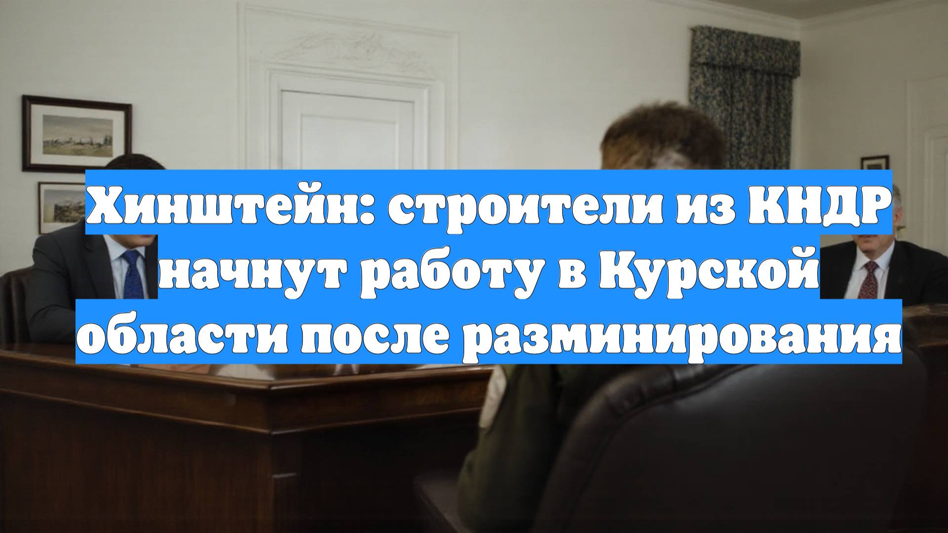 Хинштейн: строители из КНДР начнут работу в Курской области после разминирования