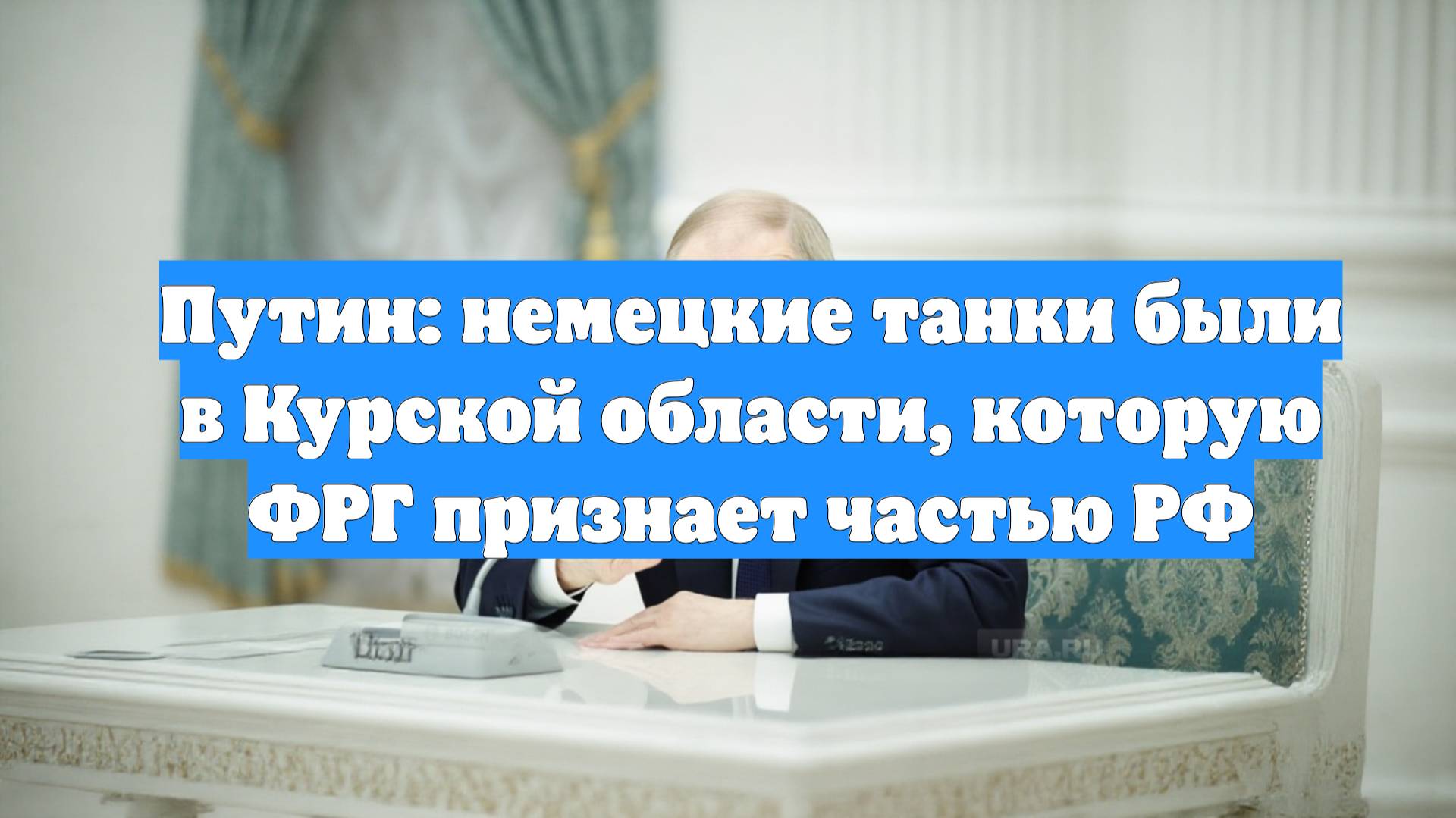 Путин: немецкие танки были в Курской области, которую ФРГ признает частью РФ