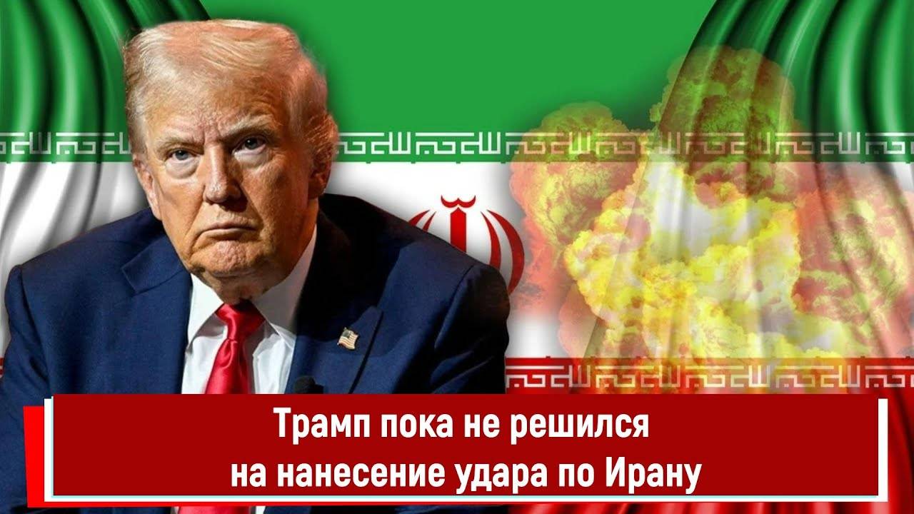 Трамп пока не решился на нанесение удара по Ирану