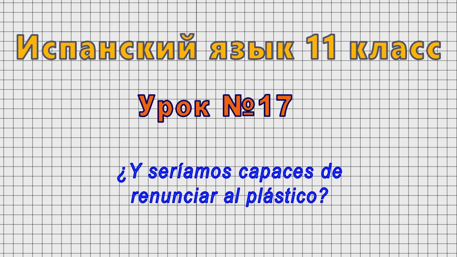 Испанский язык 11 класс (Урок№17 - ¿Y seríamos capaces de renunciar al plástico?)