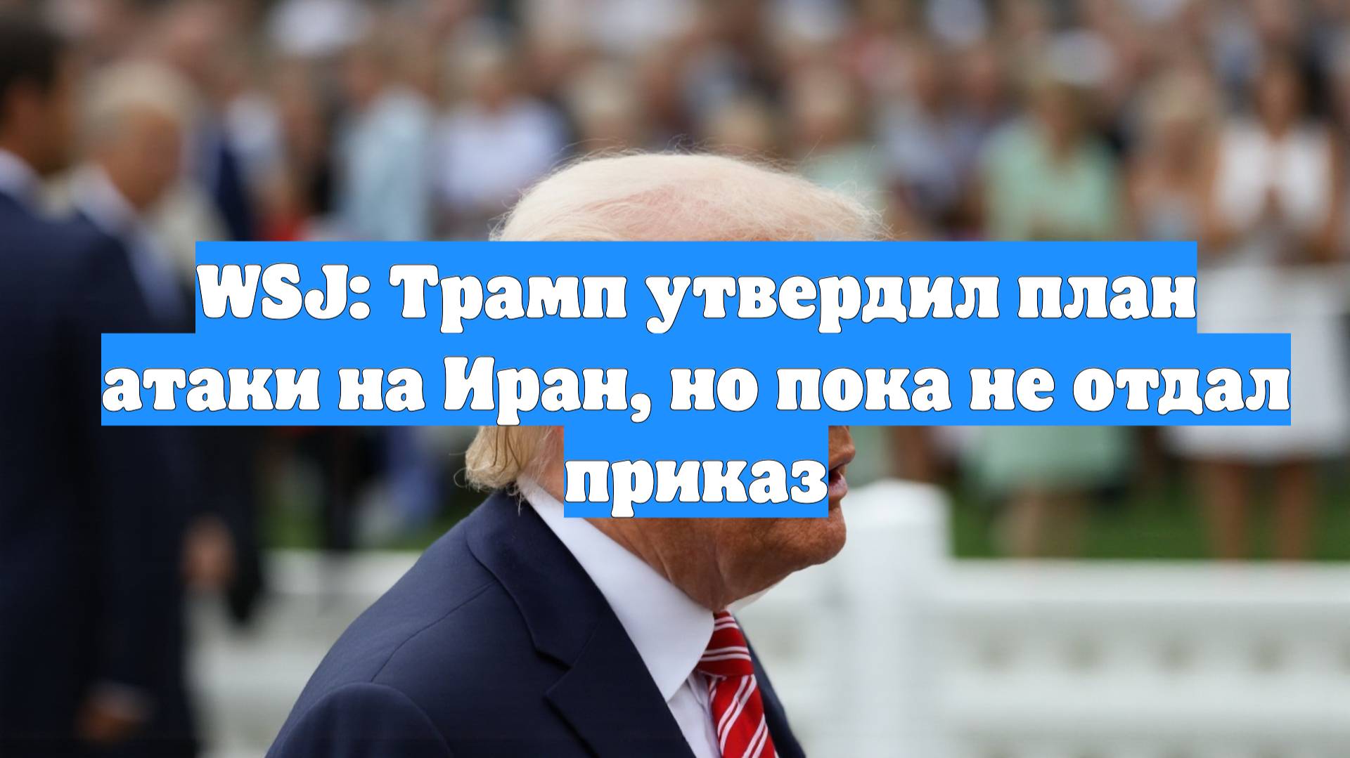 WSJ: Трамп утвердил план атаки на Иран, но пока не отдал приказ