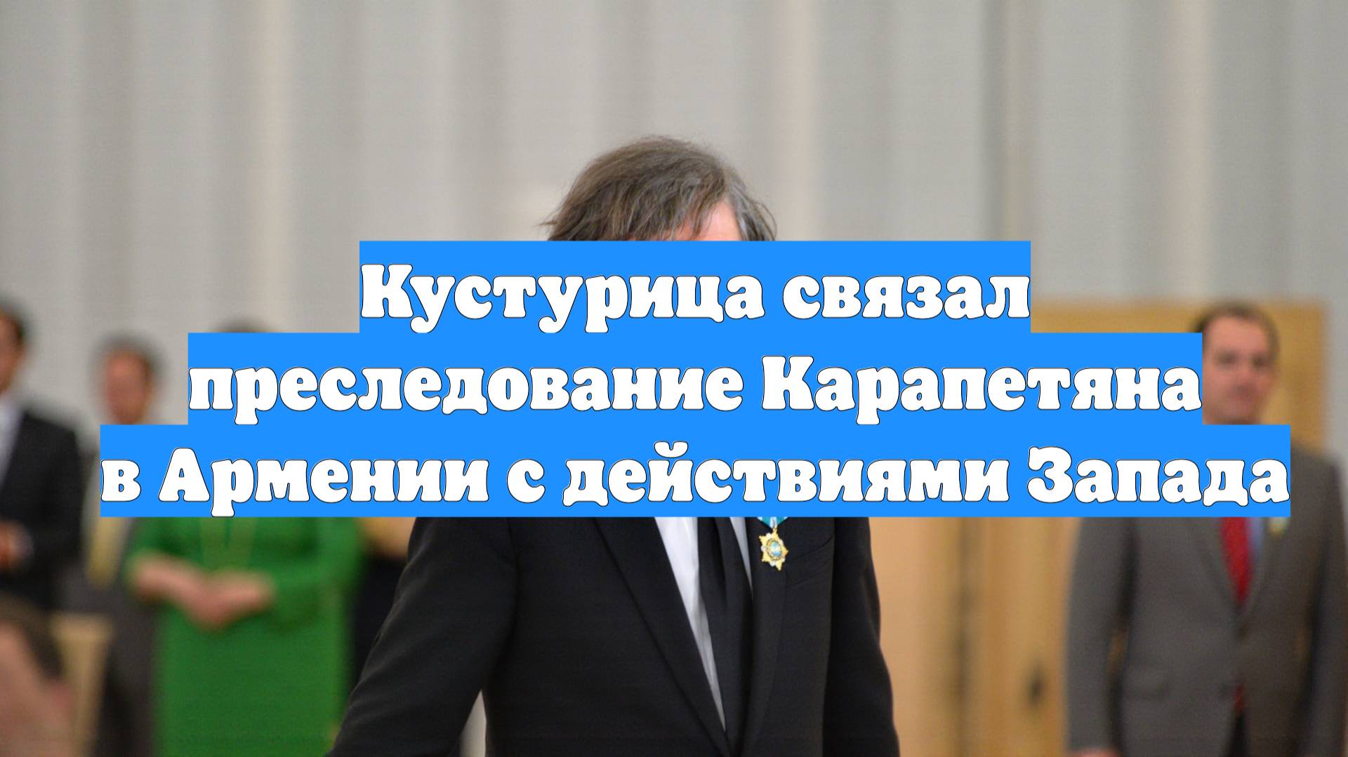 Кустурица связал преследование Карапетяна в Армении с действиями Запада
