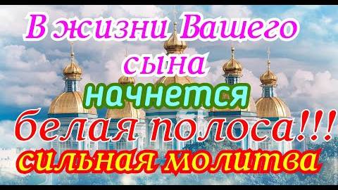 В жизни Вашего сына начнется белая полоса!!! Сильная молитва.