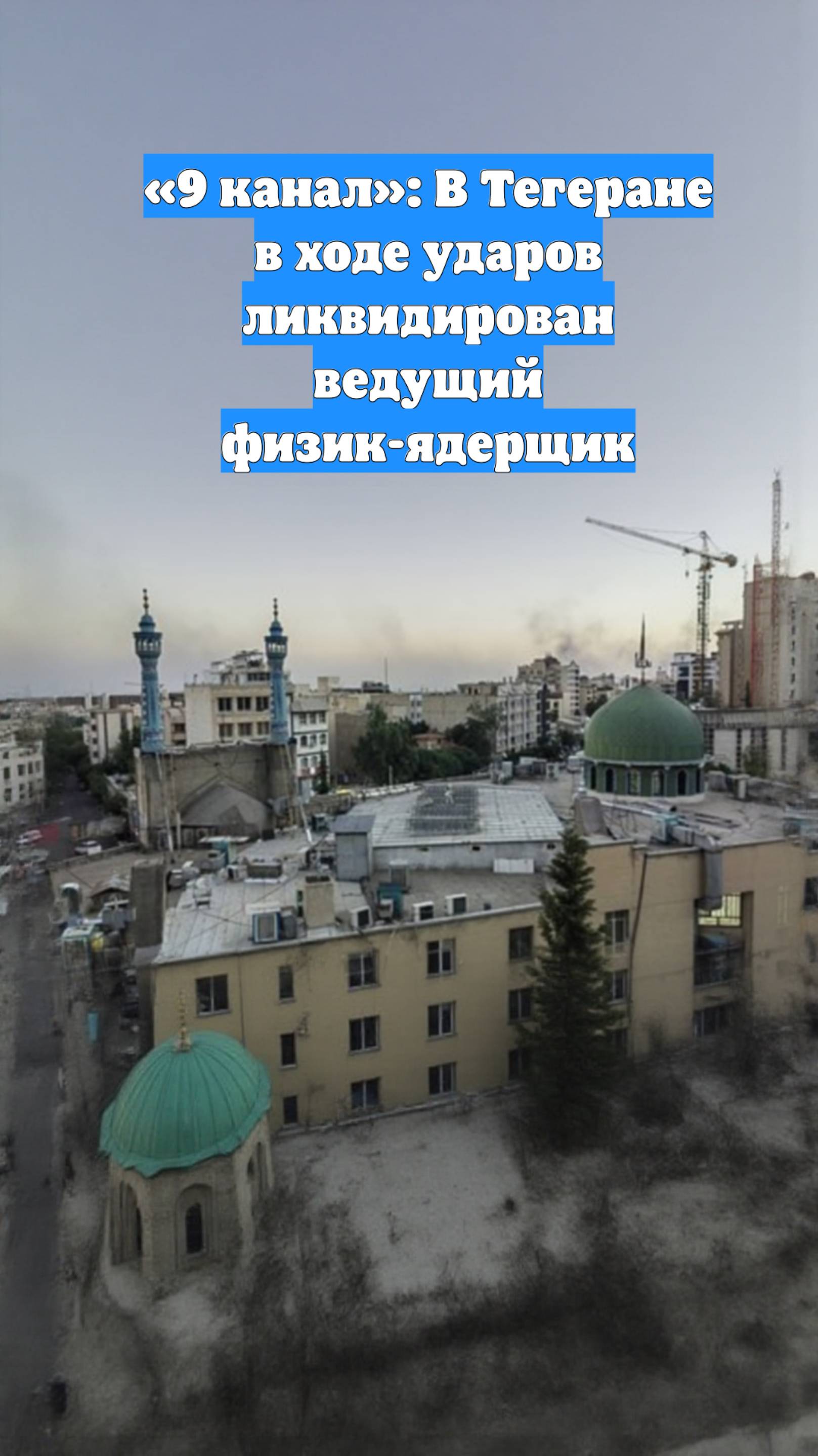 «9 канал»: В Тегеране в ходе ударов ликвидирован ведущий физик-ядерщик
