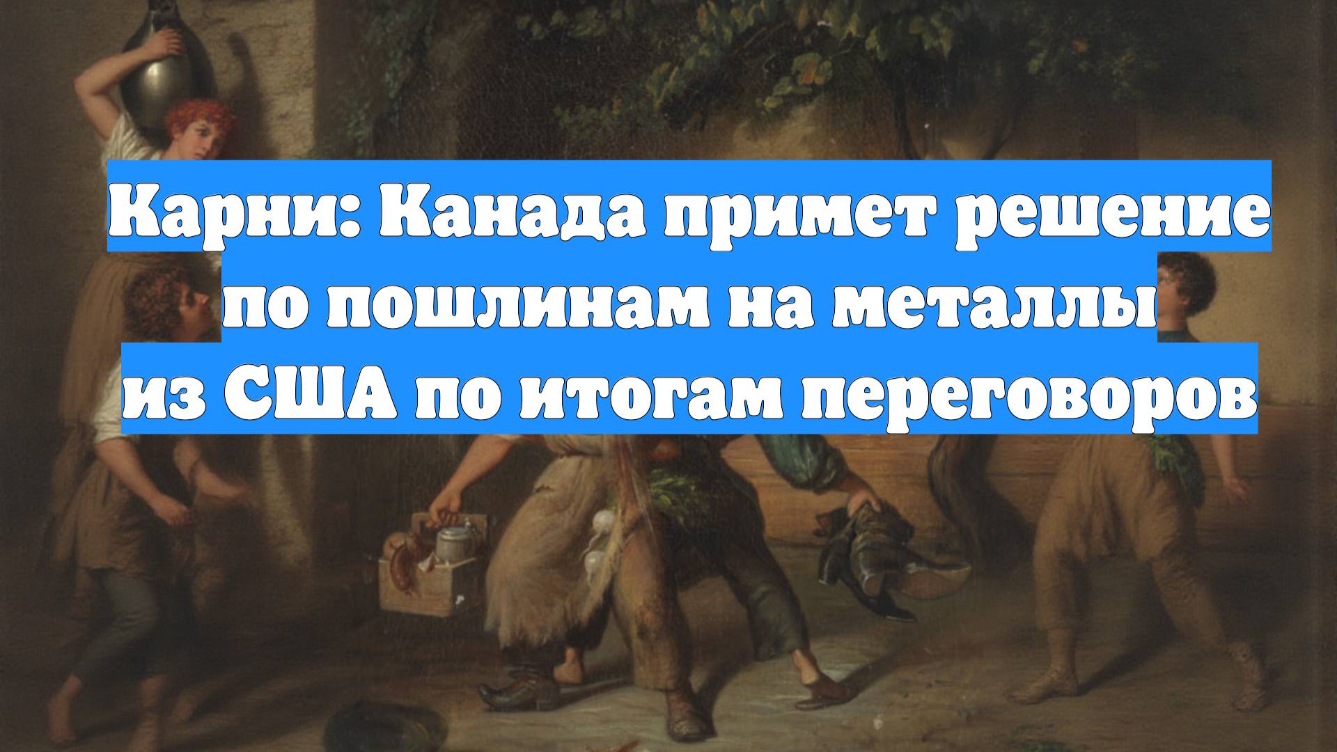 Карни: Канада примет решение по пошлинам на металлы из США по итогам переговоров