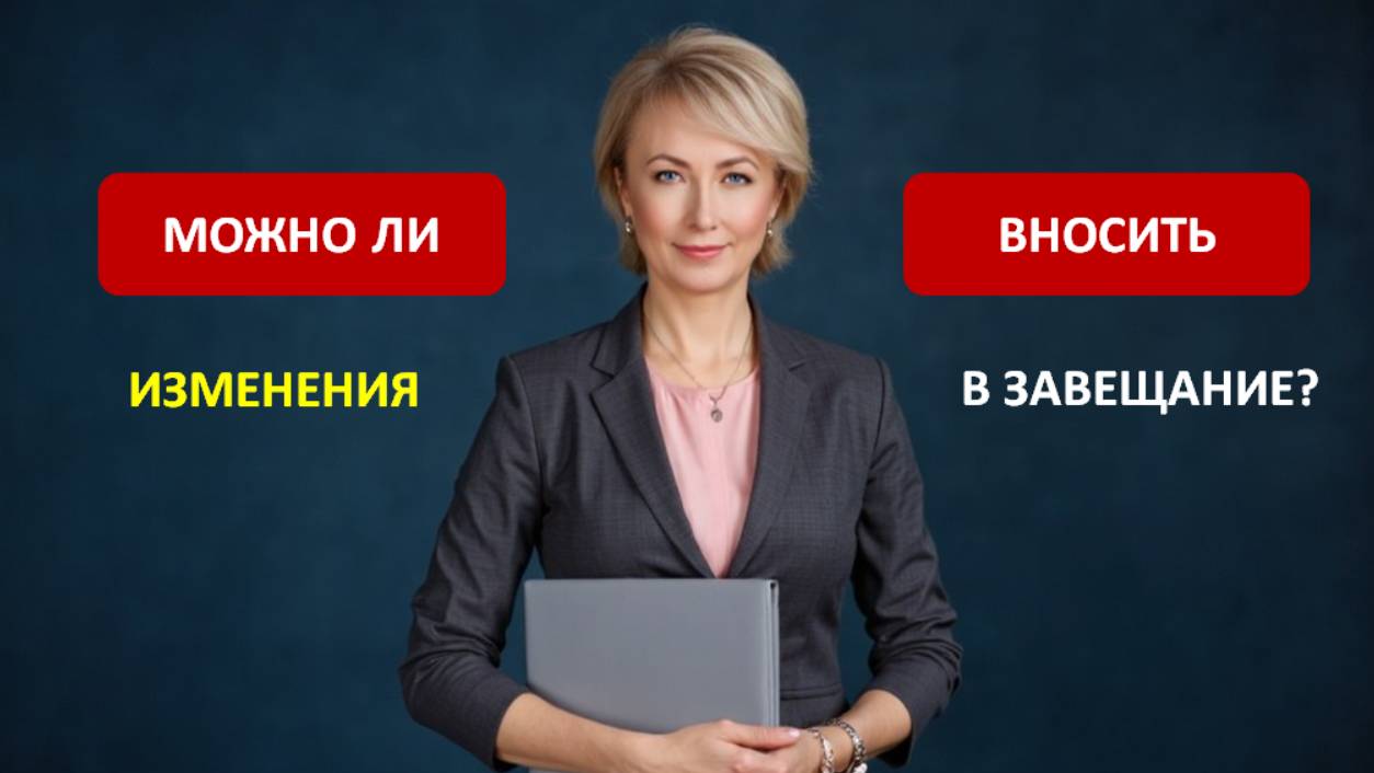 МОЖНО ЛИ ВНОСИТЬ ИЗМЕНЕНИЯ В ЗАВЕЩАНИЕ?