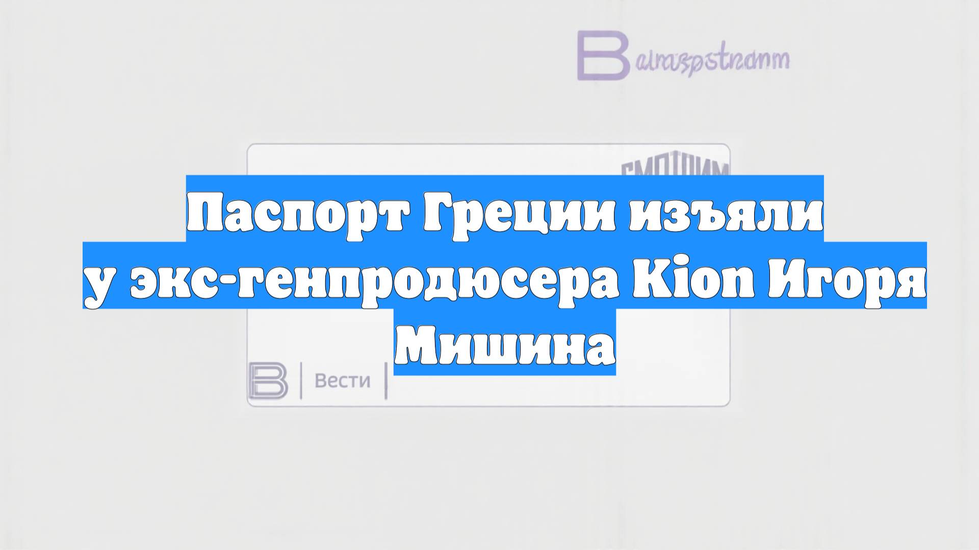 Паспорт Греции изъяли у экс-генпродюсера Kion Игоря Мишина