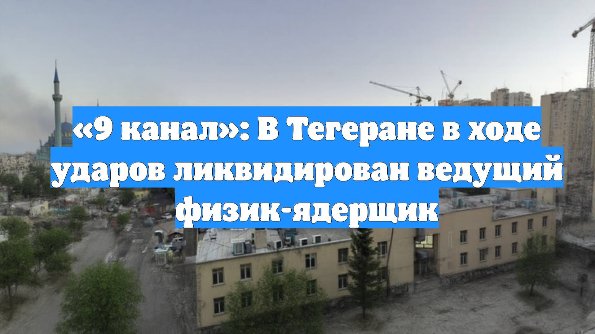 «9 канал»: В Тегеране в ходе ударов ликвидирован ведущий физик-ядерщик