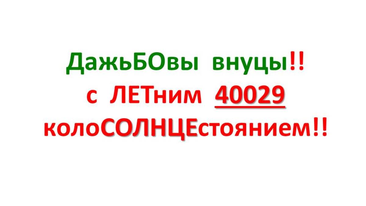 ДажьБОвы внуцы!! с ЛЕТним 40029 колоСОЛНЦЕстоянием!!