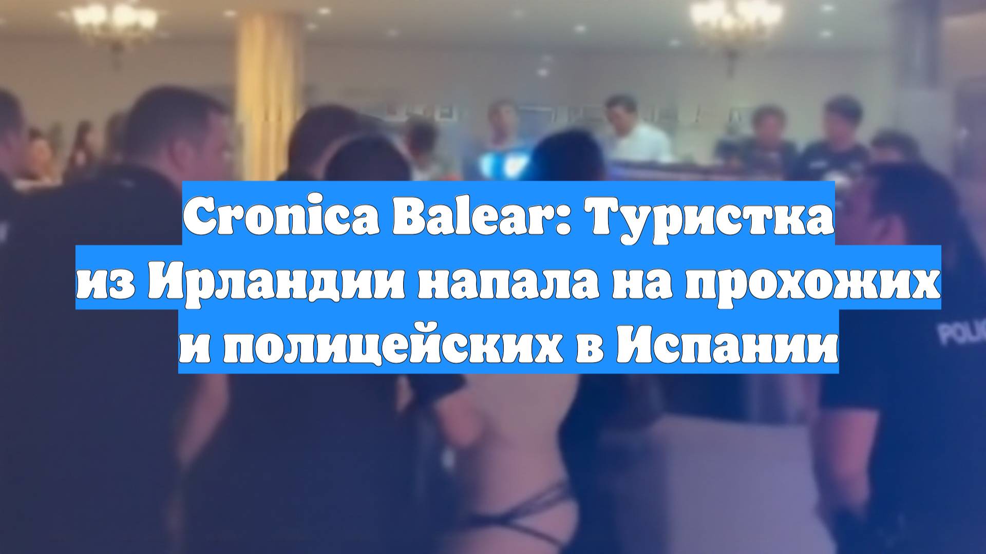 Cronica Balear: Туристка из Ирландии напала на прохожих и полицейских в Испании